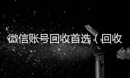 微信账号回收收购微信号秒结账首选（回收微信号的）