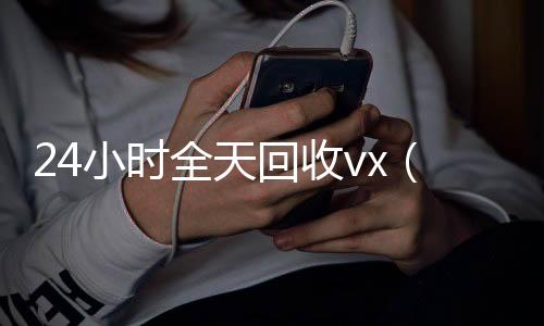 24小时全天回收v个人回收vx秒结x（24小时全天回收支付宝联系方式）